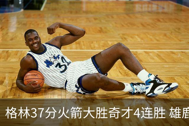 格林37分火箭大胜奇才4连胜 雄鹿逆转战胜76人