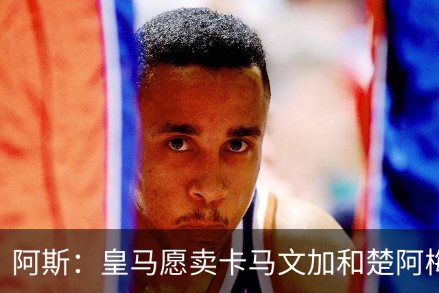 阿斯：皇马愿卖卡马文加和楚阿梅尼，巴尔韦德不在出售之列